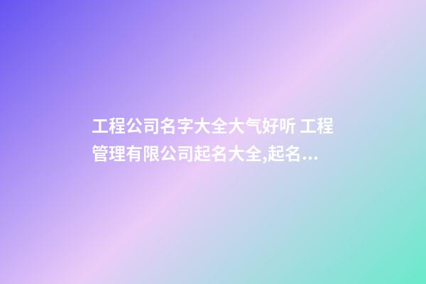 工程公司名字大全大气好听 工程管理有限公司起名大全,起名之家